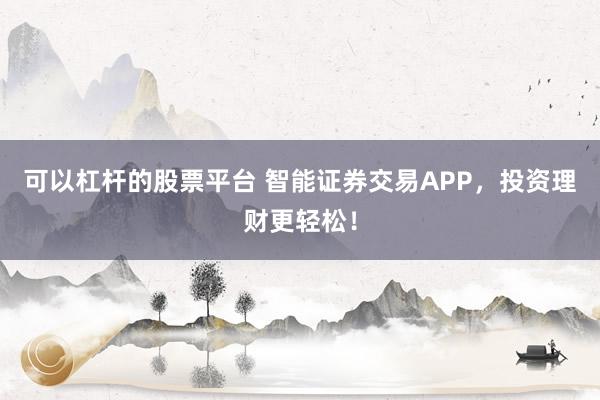 可以杠杆的股票平台 智能证券交易APP，投资理财更轻松！