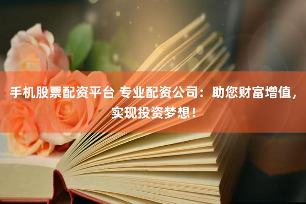 手机股票配资平台 专业配资公司：助您财富增值，实现投资梦想！