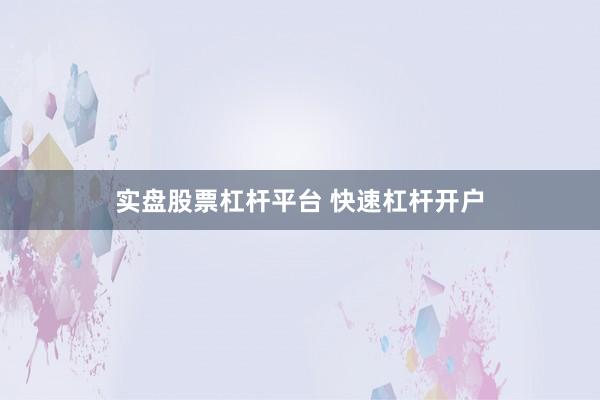 实盘股票杠杆平台 快速杠杆开户