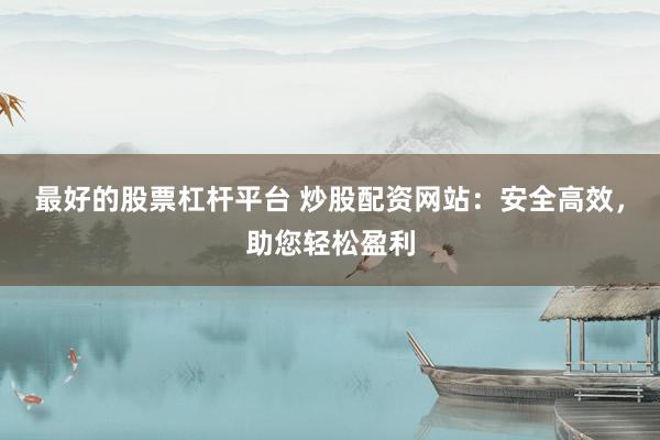最好的股票杠杆平台 炒股配资网站:安全高效,助您轻松盈利