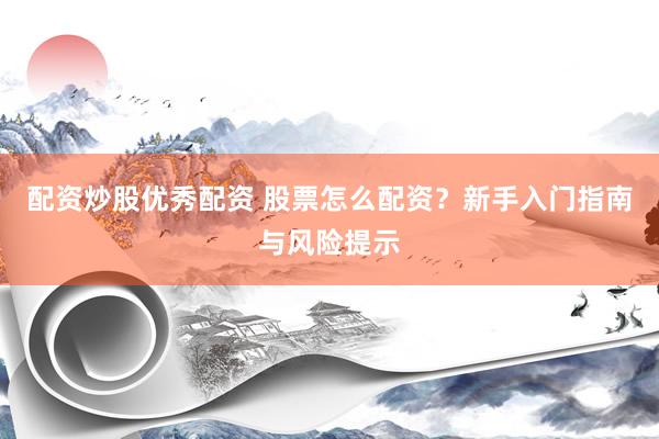 配资炒股优秀配资 股票怎么配资？新手入门指南与风险提示