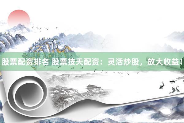 股票配资排名 股票按天配资：灵活炒股，放大收益！