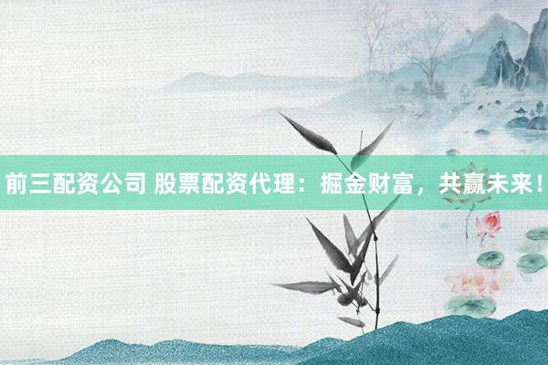 前三配资公司 股票配资代理:掘金财富,共赢未来!