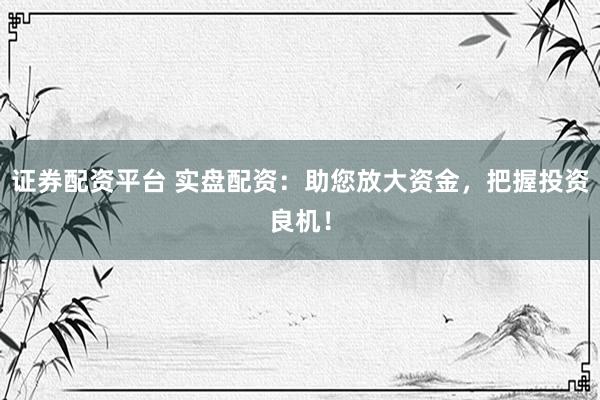 证券配资平台 实盘配资：助您放大资金，把握投资良机！
