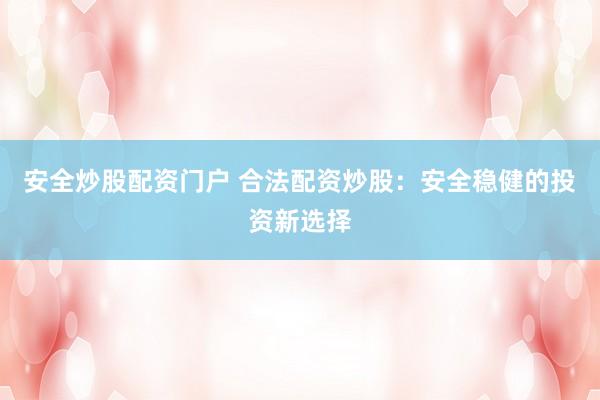 安全炒股配资门户 合法配资炒股：安全稳健的投资新选择