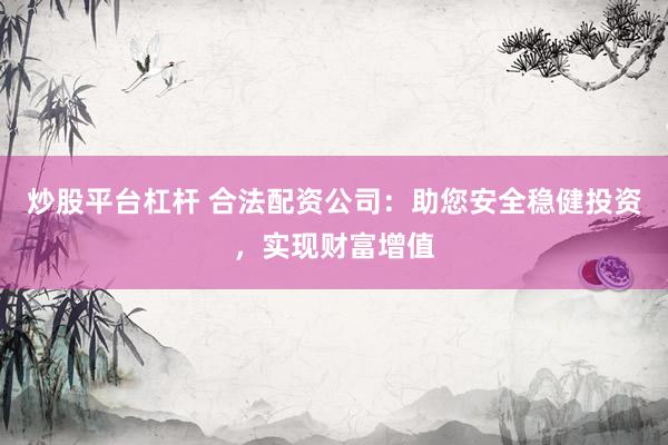炒股平台杠杆 合法配资公司：助您安全稳健投资，实现财富增值