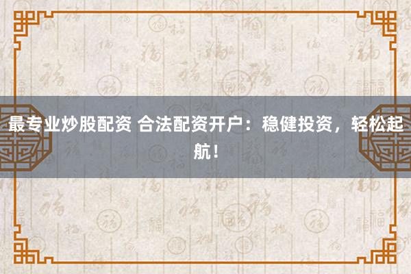 最专业炒股配资 合法配资开户：稳健投资，轻松起航！