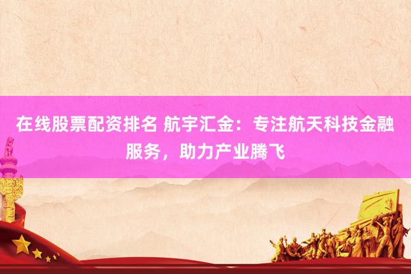 在线股票配资排名 航宇汇金：专注航天科技金融服务，助力产业腾飞