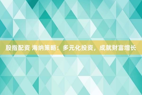 股指配资 海纳策略：多元化投资，成就财富增长