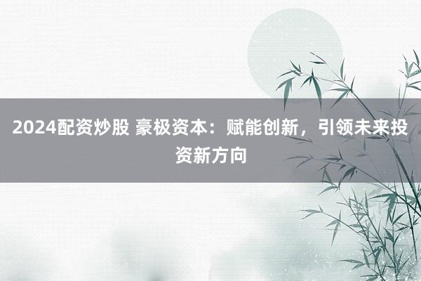 2024配资炒股 豪极资本:赋能创新,引领未来投资新方向