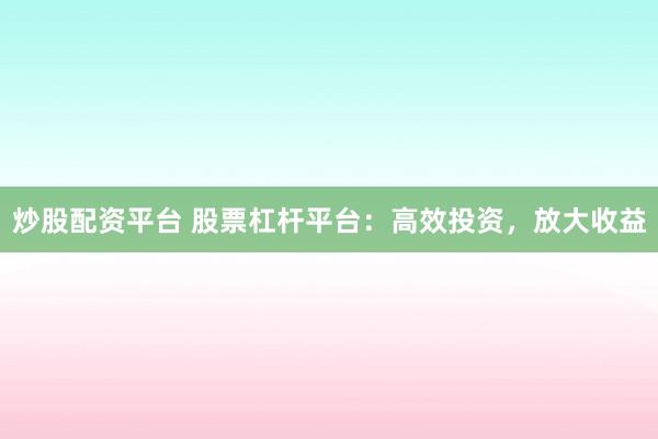 炒股配资平台 股票杠杆平台：高效投资，放大收益