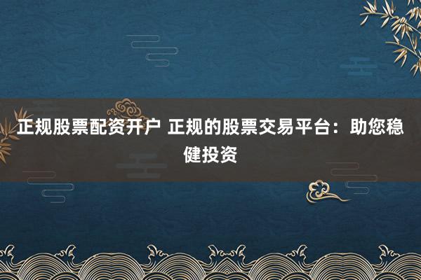 正规股票配资开户 正规的股票交易平台：助您稳健投资