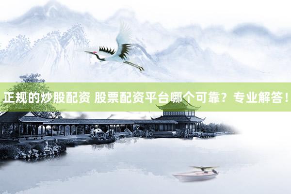 正规的炒股配资 股票配资平台哪个可靠？专业解答！