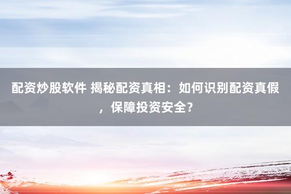配资炒股软件 揭秘配资真相：如何识别配资真假，保障投资安全？