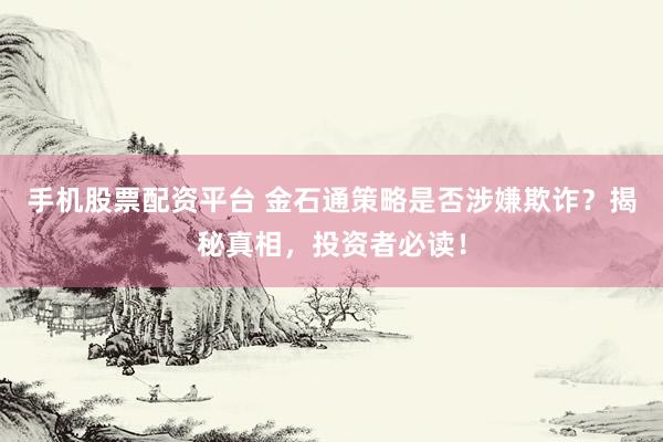 手机股票配资平台 金石通策略是否涉嫌欺诈？揭秘真相，投资者必读！