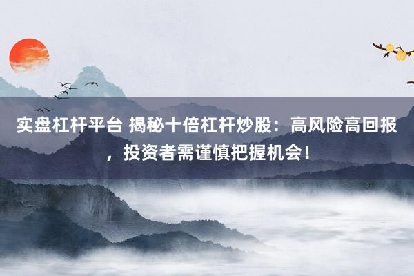 实盘杠杆平台 揭秘十倍杠杆炒股：高风险高回报，投资者需谨慎把握机会！