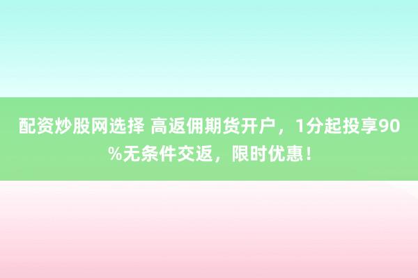 配资炒股网选择 高返佣期货开户，1分起投享90%无条件交返，限时优惠！