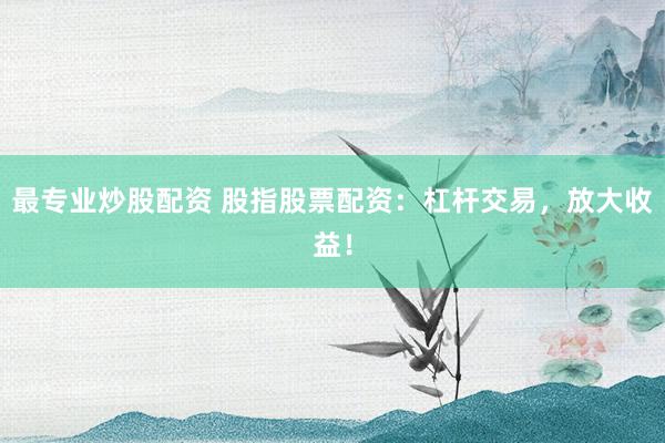最专业炒股配资 股指股票配资：杠杆交易，放大收益！