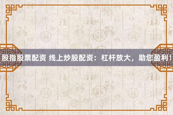 股指股票配资 线上炒股配资：杠杆放大，助您盈利！
