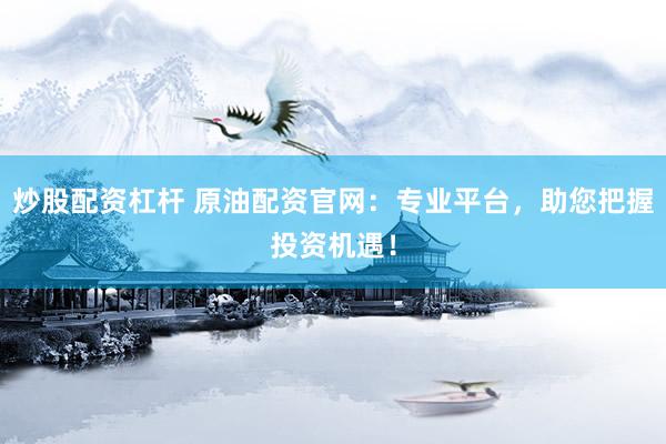 炒股配资杠杆 原油配资官网:专业平台,助您把握投资机遇!