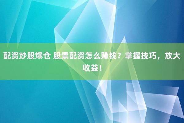 配资炒股爆仓 股票配资怎么赚钱?掌握技巧,放大收益!