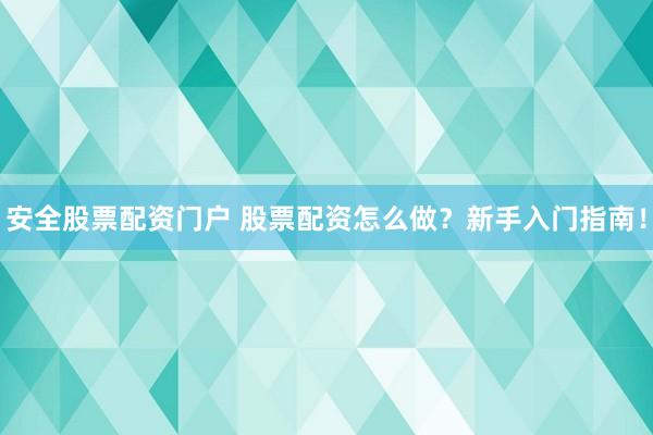 安全股票配资门户 股票配资怎么做？新手入门指南！