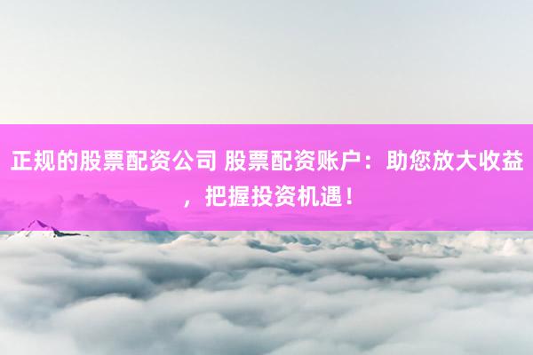 正规的股票配资公司 股票配资账户：助您放大收益，把握投资机遇！