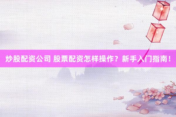 炒股配资公司 股票配资怎样操作？新手入门指南！