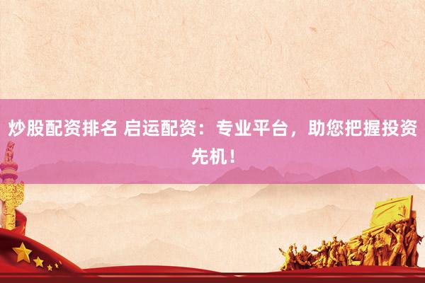 炒股配资排名 启运配资：专业平台，助您把握投资先机！