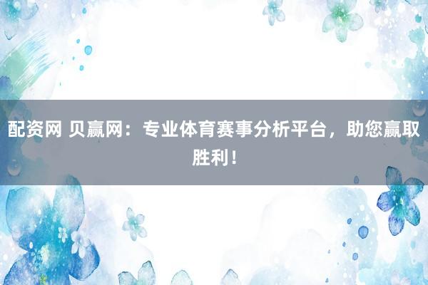 配资网 贝赢网：专业体育赛事分析平台，助您赢取胜利！