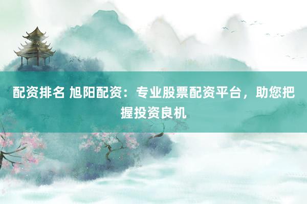 配资排名 旭阳配资：专业股票配资平台，助您把握投资良机