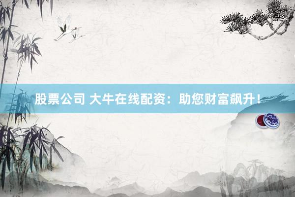 股票公司 大牛在线配资：助您财富飙升！