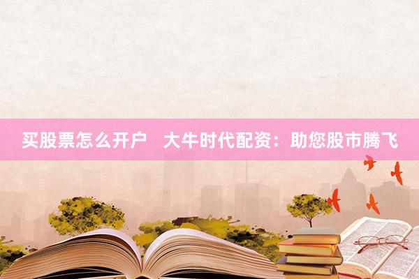 买股票怎么开户   大牛时代配资：助您股市腾飞