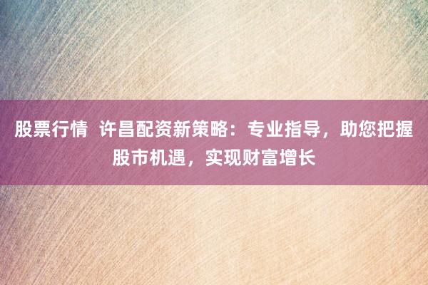 股票行情  许昌配资新策略：专业指导，助您把握股市机遇，实现财富增长