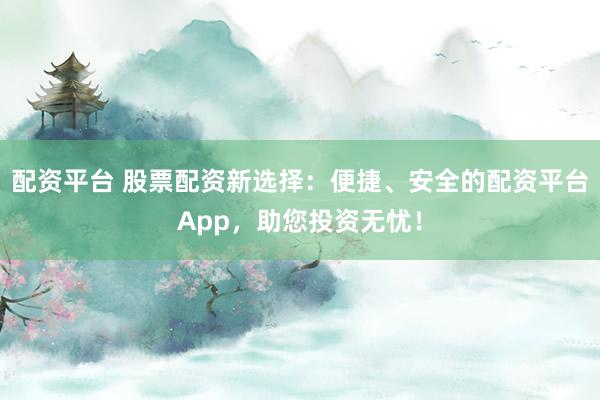 配资平台 股票配资新选择：便捷、安全的配资平台App，助您投资无忧！