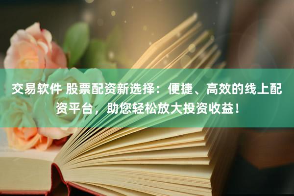 交易软件 股票配资新选择：便捷、高效的线上配资平台，助您轻松放大投资收益！