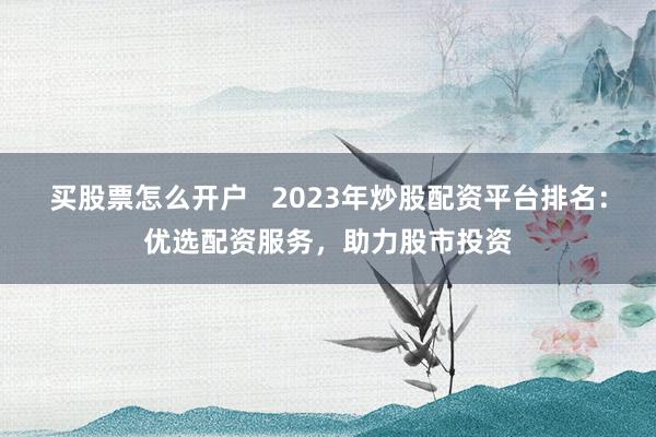 买股票怎么开户   2023年炒股配资平台排名：优选配资服务，助力股市投资