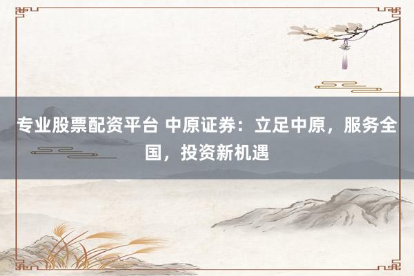 专业股票配资平台 中原证券：立足中原，服务全国，投资新机遇