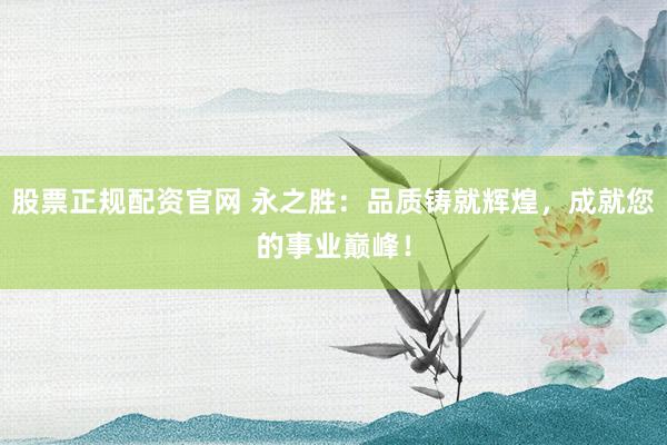 股票正规配资官网 永之胜：品质铸就辉煌，成就您的事业巅峰！