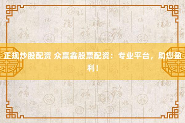 正规炒股配资 众赢鑫股票配资：专业平台，助您盈利！