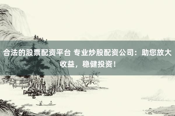 合法的股票配资平台 专业炒股配资公司:助您放大收益,稳健投资!