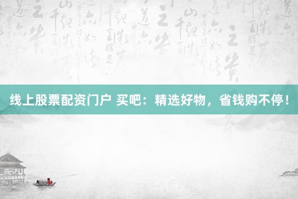 线上股票配资门户 买吧：精选好物，省钱购不停！