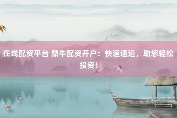 在线配资平台 鼎牛配资开户:快速通道,助您轻松投资!