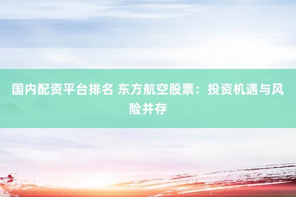 国内配资平台排名 东方航空股票：投资机遇与风险并存