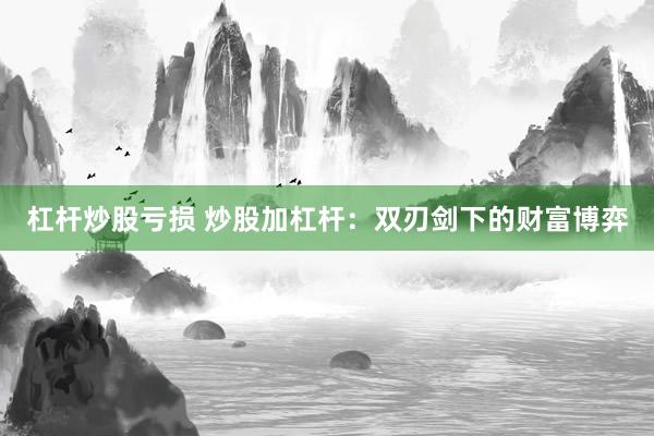 杠杆炒股亏损 炒股加杠杆：双刃剑下的财富博弈