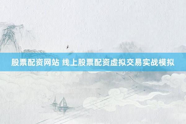 股票配资网站 线上股票配资虚拟交易实战模拟