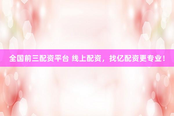全国前三配资平台 线上配资，找亿配资更专业！
