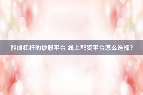 能加杠杆的炒股平台 线上配资平台怎么选择？