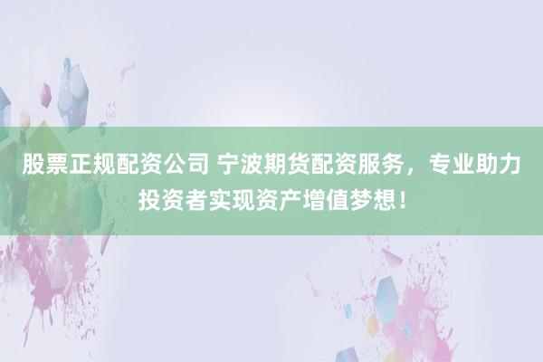 股票正规配资公司 宁波期货配资服务，专业助力投资者实现资产增值梦想！