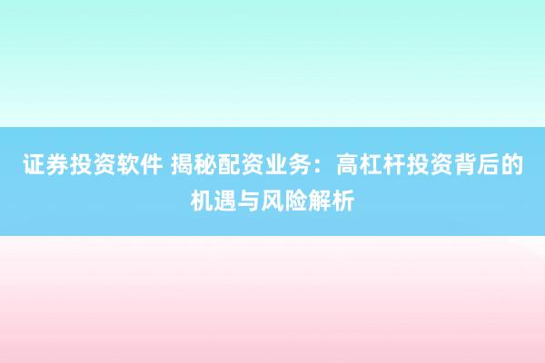 证券投资软件 揭秘配资业务：高杠杆投资背后的机遇与风险解析